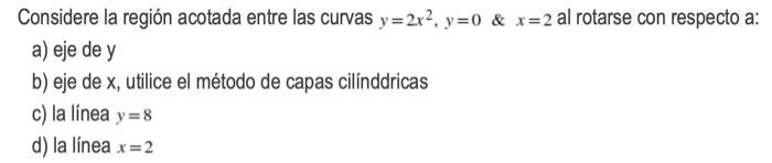 Considere La Region Acotada Entre Las Curvas Y 2x2 Y 0 X 2 Al Rotarse Con Respecto A A Eje De Y B Eje De X Utilic 1