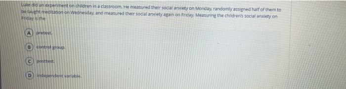 Luice Did An Experiment On Children In A Classroom He Measured Their Social Anxiety On Monday Randomly Assigned Half O 1
