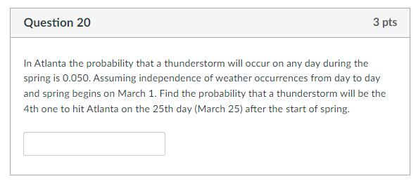 Question 20 3 Pts In Atlanta The Probability That A Thunderstorm Will Occur On Any Day During The Spring Is 0 050 Assum 1