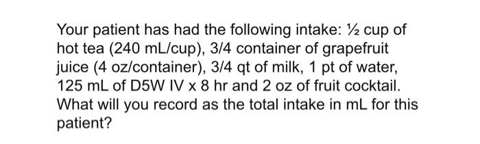 Your Patient Has Had The Following Intake 2 Cup Of Hot Tea 240 Ml Cup 3 4 Container Of Grapefruit Juice 4 Oz Conta 1