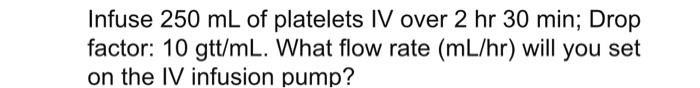 Infuse 250 Ml Of Platelets Iv Over 2 Hr 30 Min Drop Factor 10 Gtt Ml What Flow Rate Ml Hr Will You Set On The Iv In 1