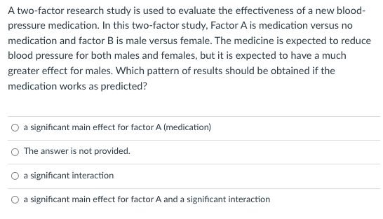 A Two Factor Research Study Is Used To Evaluate The Effectiveness Of A New Blood Pressure Medication In This Two Facto 1