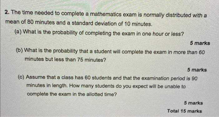 2 The Time Needed To Complete A Mathematics Exam Is Normally Distributed With A Mean Of 80 Minutes And A Standard Devia 1