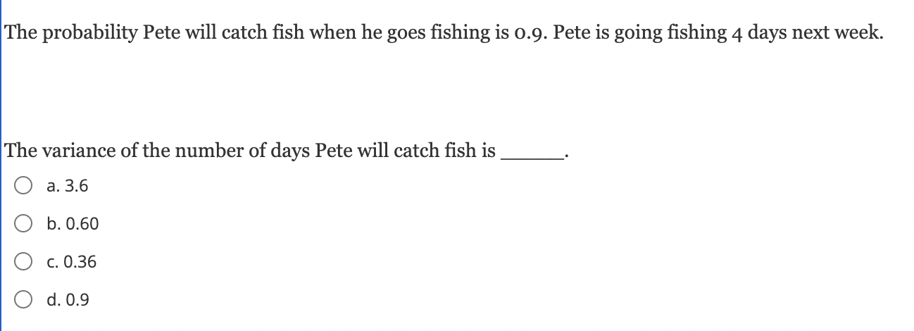 The Probability Pete Will Catch Fish When He Goes Fishing Is 0 9 Pete Is Going Fishing 4 Days Next Week The Variance O 1