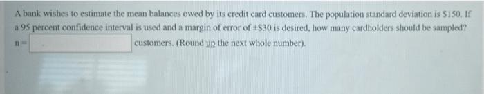 A Bank Wishes To Estimate The Mean Balances Owed By Its Credit Card Customers The Population Standard Deviation Is S150 1