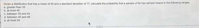 Given A Distribution That Has A Mean Of 40 And A Standard Deviation Of 17 Calculate The Probability That A Sample Of 64 1