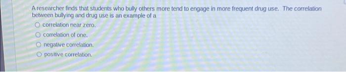 A Researcher Finds That Students Who Bully Others More Tend To Engage In More Frequent Drug Use The Correlation Between 1