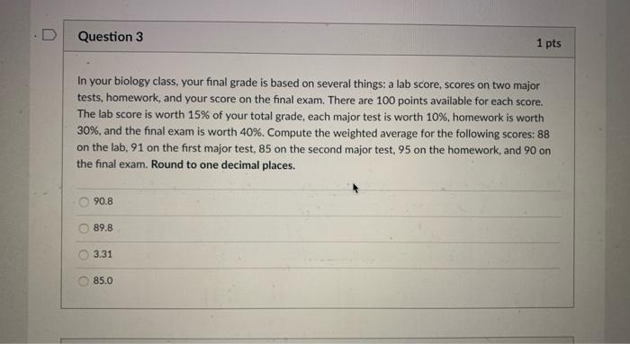 Question 3 1 Pts In Your Biology Class Your Final Grade Is Based On Several Things A Lab Score Scores On Two Major Te 1