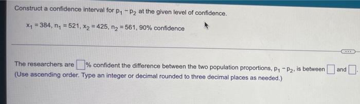 Construct A Confidence Interval For P1 P2 At The Given Level Of Confidence X4 384 N 521 X2 425 N2 561 90 1