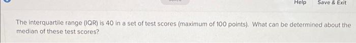 Help Save Exit The Interquartile Range Iqr Is 40 In A Set Of Test Scores Maximum Of 100 Points What Can Be Determ 1