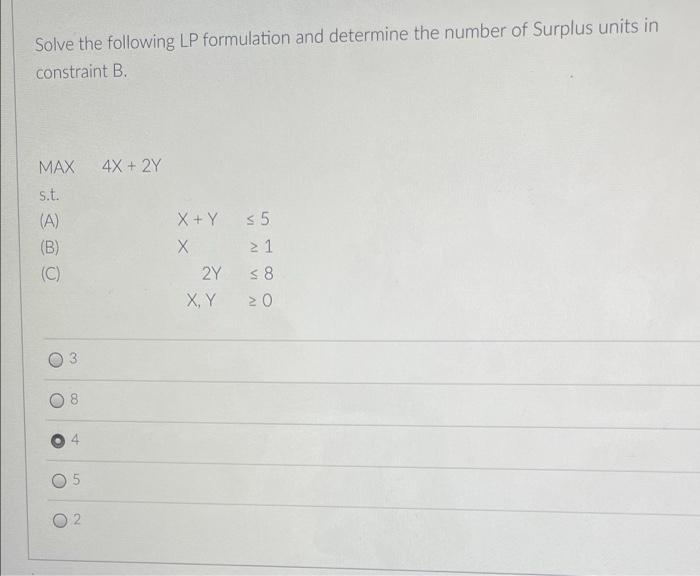 Solve The Following Lp Formulation And Determine The Number Of Surplus Units In Constraint B 4x 2y Max S T A B 1