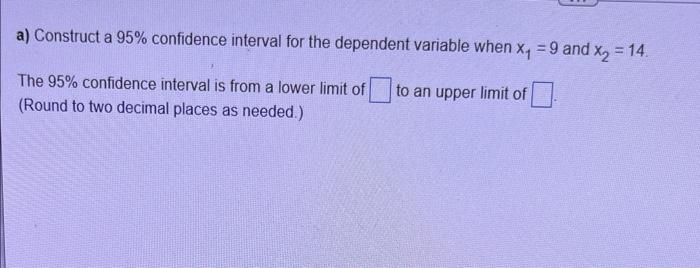 A Construct A 95 Confidence Interval For The Dependent Variable When Xy 9 And X2 14 The 95 Confidence Interval I 1