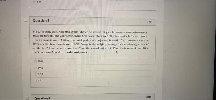 124 Question 3 1 Pts 5 In Your Biology Class Your Final Grade Is Based On Several Things A Lab Score Scores On Two Ma 1