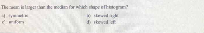 The Mean Is Larger Than The Median For Which Shape Of Histogram A Symmetric B Skewed Right C Uniform D Skewed Left 1