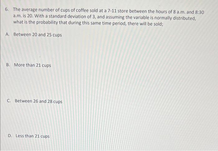 6 The Average Number Of Cups Of Coffee Sold At A 7 11 Store Between The Hours Of 8 A M And 8 30 A M Is 20 With A Sta 1