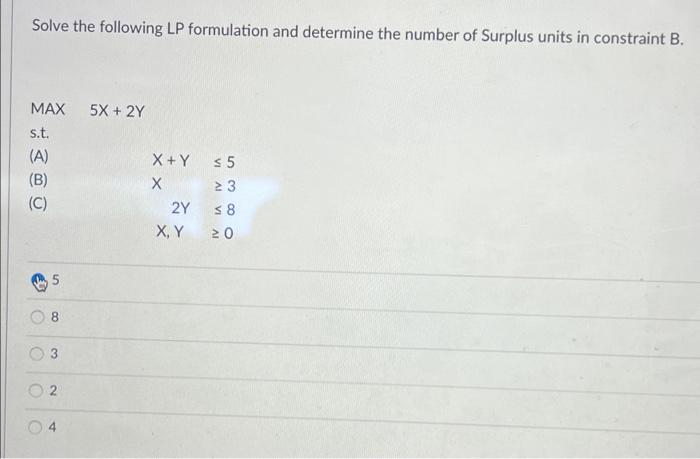 Solve The Following Lp Formulation And Determine The Number Of Surplus Units In Constraint B 5x 2y Max S T A Vi B 1