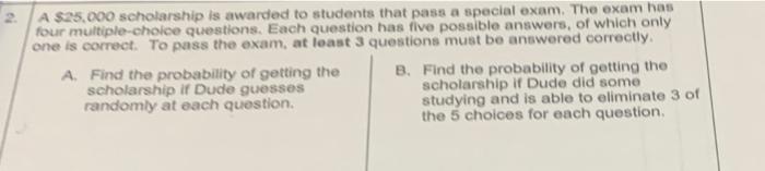 A 25 000 Scholarship Is Awarded To Students That Pass A Special Exam The Exam Has Four Multiple Choice Questions Each 1