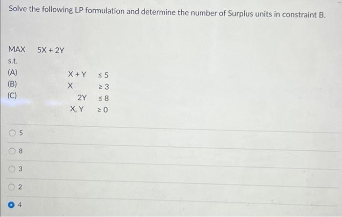 Solve The Following Lp Formulation And Determine The Number Of Surplus Units In Constraint B A Max 5x 2y S T X Y 1