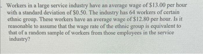 Workers In A Large Service Industry Have An Average Wage Of 13 00 Per Hour With A Standard Deviation Of 0 50 The Indu 1