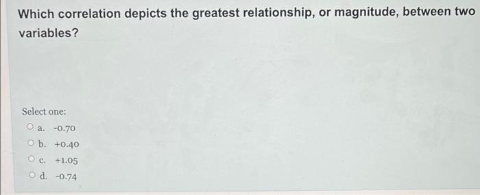 Which Correlation Depicts The Greatest Relationship Or Magnitude Between Two Variables Select One A 0 70 Ob 0 40 1