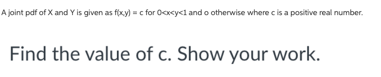A Joint Pdf Of X And Y Is Given As F X Y C For 0 X Y 1 And O Otherwise Where C Is A Positive Real Number Find The Va 1