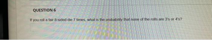 Question 6 If You Roll A Fair 8 Sided Die 7 Times What Is The Probability That None Of The Rolls Are 3 S Or 4 S 1