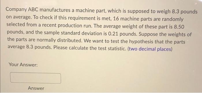 Company Abc Manufactures A Machine Part Which Is Supposed To Weigh 8 3 Pounds On Average To Check If This Requirement 1