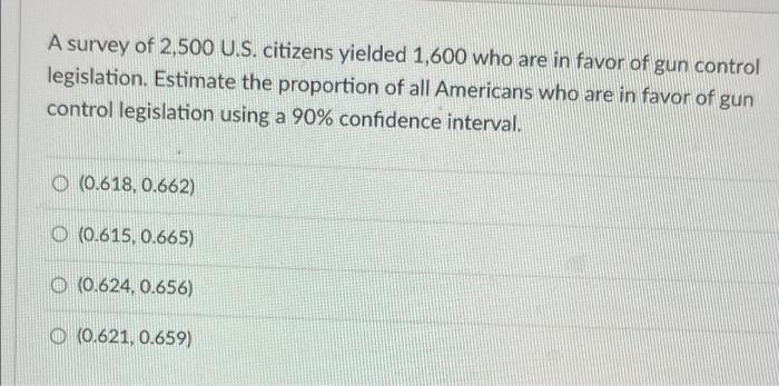 A Survey Of 2 500 U S Citizens Yielded 1 600 Who Are In Favor Of Gun Control Legislation Estimate The Proportion Of Al 1