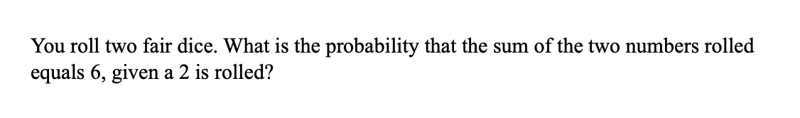 You Roll Two Fair Dice What Is The Probability That The Sum Of The Two Numbers Rolled Equals 6 Given A 2 Is Rolled 1