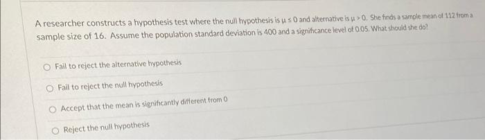 A Researcher Constructs A Hypothesis Test Where The Null Hypothesis Is Us O And Alternative Is U 0 She Finds A Sample 1