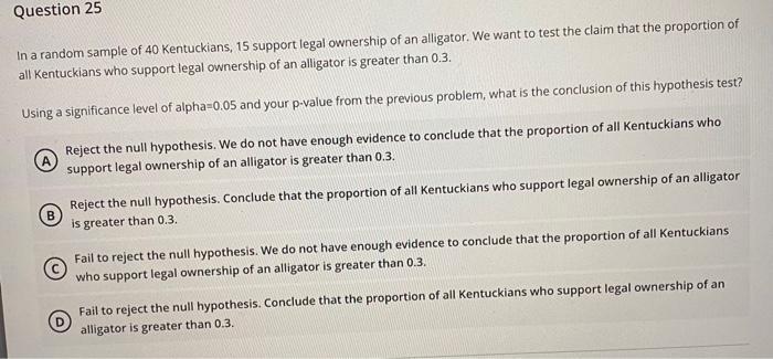 Question 25 In A Random Sample Of 40 Kentuckians 15 Support Legal Ownership Of An Alligator We Want To Test The Claim 1