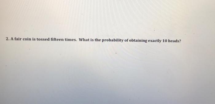 2 A Fair Coin Is Tossed Fifteen Times What Is The Probability Of Obtaining Exactly 10 Heads 1