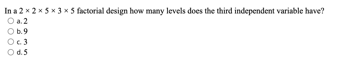 In A 2 2 5 3 5 Factorial Design How Many Levels Does The Third Independent Variable Have A 2 O B 9 C 3 D 5 1