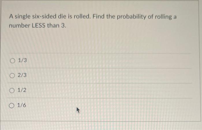 A Single Six Sided Die Is Rolled Find The Probability Of Rolling A Number Less Than 3 O 1 3 O 2 3 O 1 2 O 1 6 1