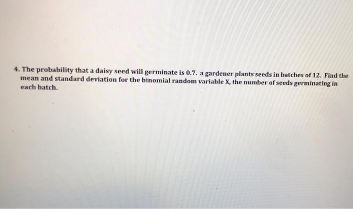 4 The Probability That A Daisy Seed Will Germinate Is 0 7 A Gardener Plants Seeds In Batches Of 12 Find The Mean And 1