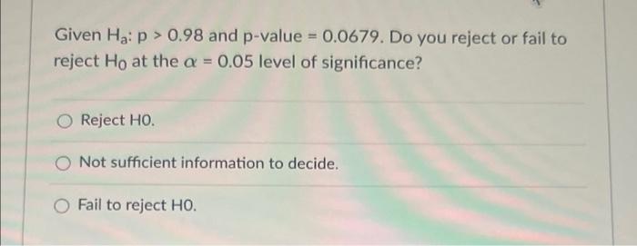 Given Ha P 0 98 And P Value 0 0679 Do You Reject Or Fail To Reject Ho At The A 0 05 Level Of Significance Rejec 1