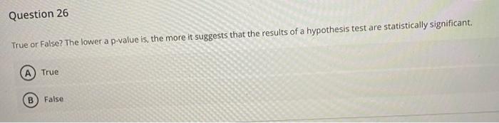 Question 26 True Or False The Lower A P Value Is The More It Suggests That The Results Of A Hypothesis Test Are Statis 1