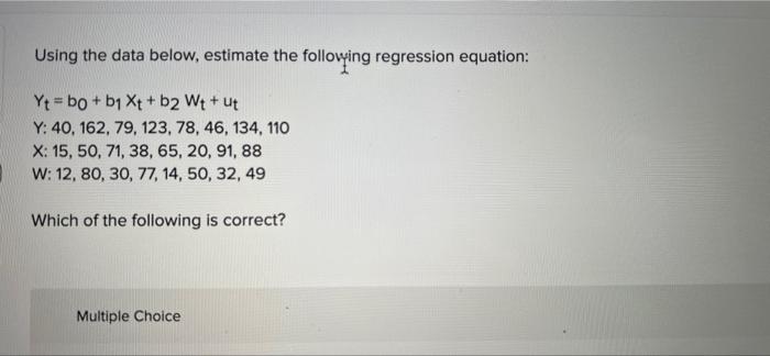 Using The Data Below Estimate The Following Regression Equation Yt Bo B1 X B2 Wt Ut Y 40 162 79 123 78 46 1