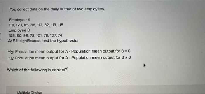 You Collect Data On The Daily Output Of Two Employees Employee A 118 123 85 86 112 82 113 115 Employee B 105 80 1