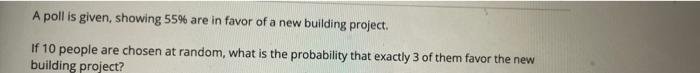A Poll Is Given Showing 55 Are In Favor Of A New Building Project If 10 People Are Chosen At Random What Is The Prob 1