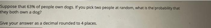 Suppose That 63 Of People Own Dogs If You Pick Two People At Random What Is The Probability That They Both Own A Dog 1