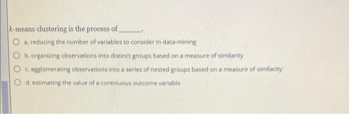 K Means Clustering Is The Process Of A Reducing The Number Of Variables To Consider In Data Mining B Organizing Observ 1