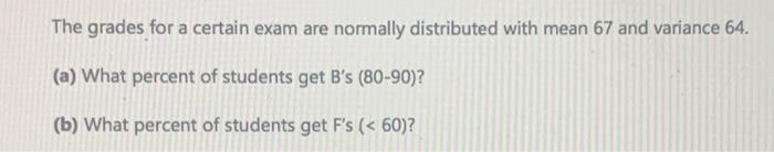 The Grades For A Certain Exam Are Normally Distributed With Mean 67 And Variance 64 A What Percent Of Students Get B 1