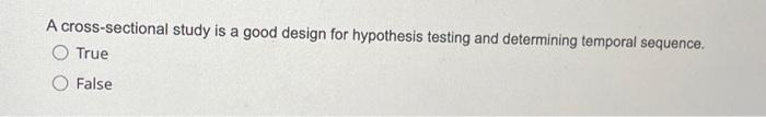 A Cross Sectional Study Is A Good Design For Hypothesis Testing And Determining Temporal Sequence O True False 1