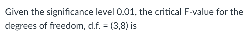 Given The Significance Level 0 01 The Critical F Value For The Degrees Of Freedom D F 3 8 Is 1