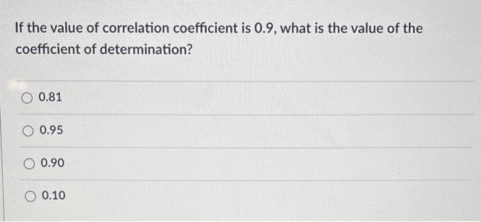If The Value Of Correlation Coefficient Is 0 9 What Is The Value Of The Coefficient Of Determination 0 81 O 0 95 0 90 1