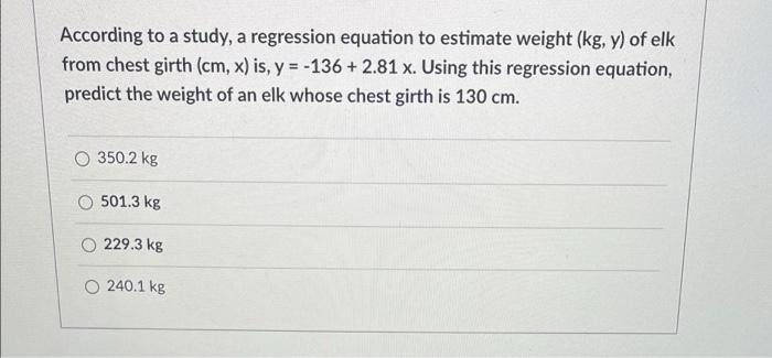 According To A Study A Regression Equation To Estimate Weight Kg Y Of Elk From Chest Girth Cm X Is Y 136 2 1