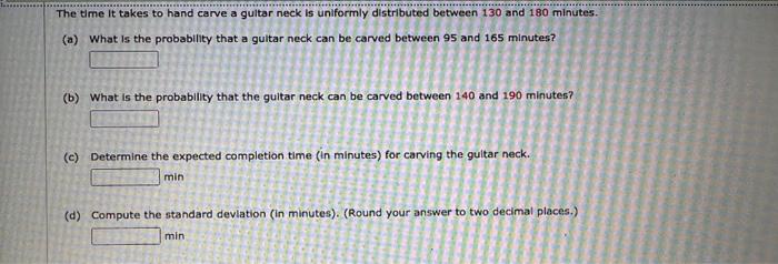 The Time It Takes To Hand Carve A Guitar Neck Is Uniformly Distributed Between 130 And 180 Minutes A What Is The Prob 1