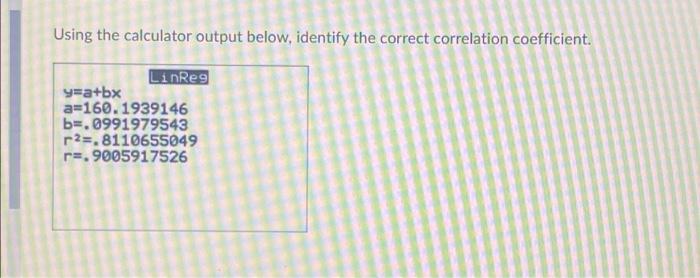 Using The Calculator Output Below Identify The Correct Correlation Coefficient Linreg Y A Bx A 160 1939146 B 09919795 1