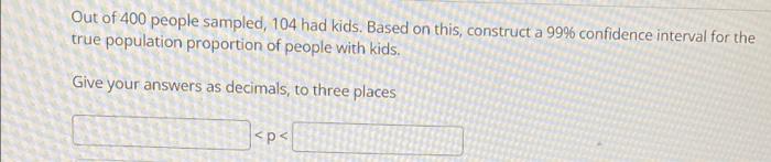 Out Of 400 People Sampled 104 Had Kids Based On This Construct A 99 Confidence Interval For The True Population Prop 1